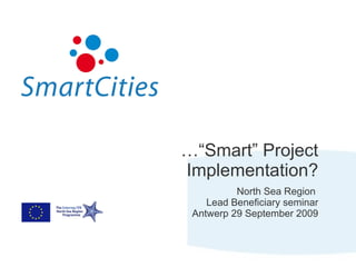…“ Smart” Project Implementation? North Sea Region  Lead Beneficiary seminar Antwerp 29 September 2009 