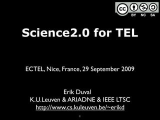 Science2.0 for TEL


ECTEL, Nice, France, 29 September 2009


             Erik Duval
 K.U.Leuven & ARIADNE & IEEE LTSC
   http://www.cs.kuleuven.be/~erikd
                  1
 