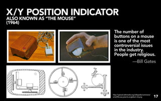 X/Y POSITION INDICATOR
ALSO KNOWN AS “THE MOUSE”
(1964)

                             The number of
                             buttons on a mouse
                             is one of the most
                             controversial issues
                             in the industry.
                             People get religious.
                                                    —Bill Gates




                            http://upload.wikimedia.org/wikipedia/commons/
                            e/ed/Mouse-patents-englebart-rid.png             17
 