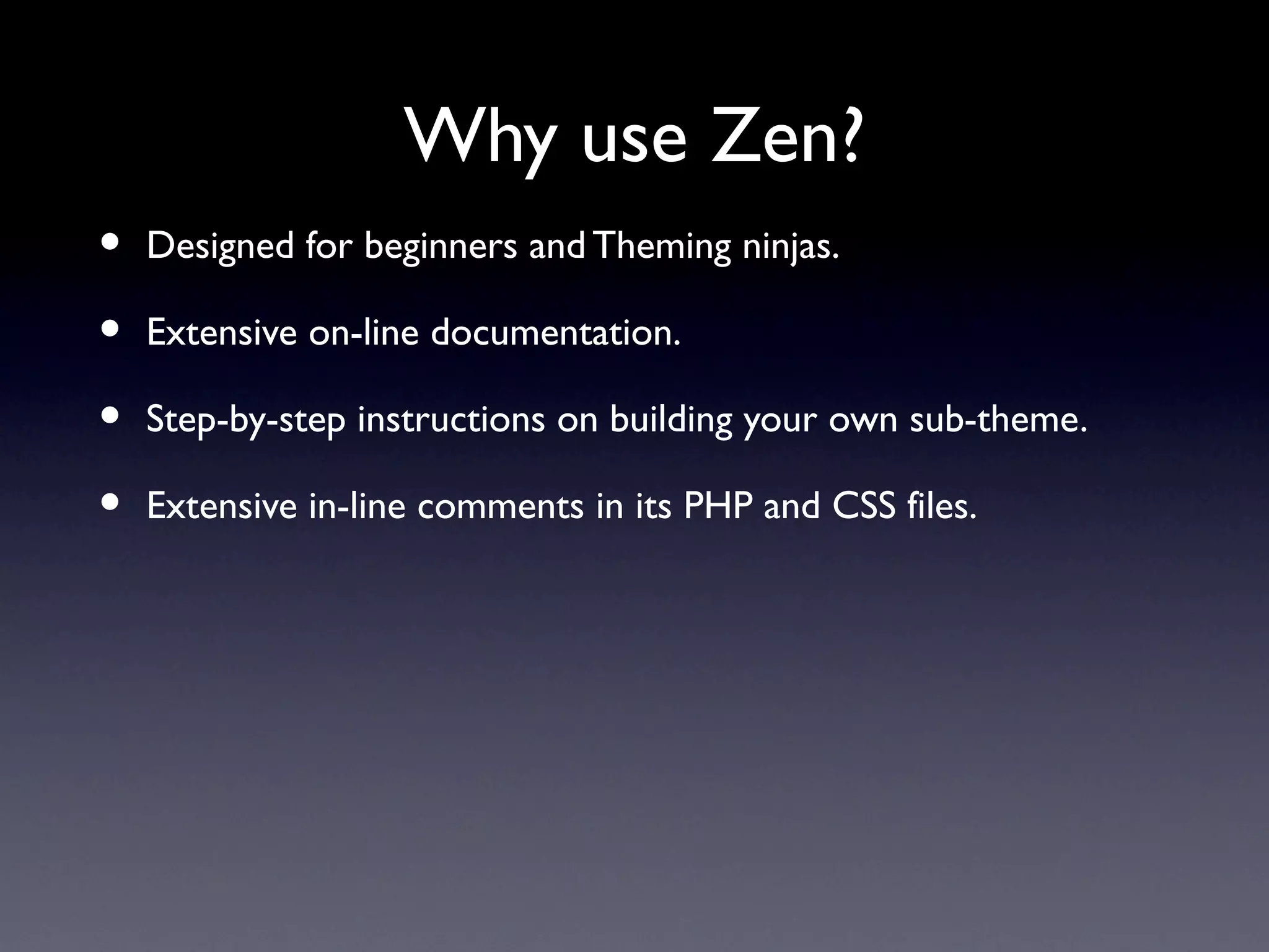 Why use Zen?
•   Designed for beginners and Theming ninjas.

•   Extensive on-line documentation.

•   Step-by-step instructions on building your own sub-theme.

•   Extensive in-line comments in its PHP and CSS files.
 