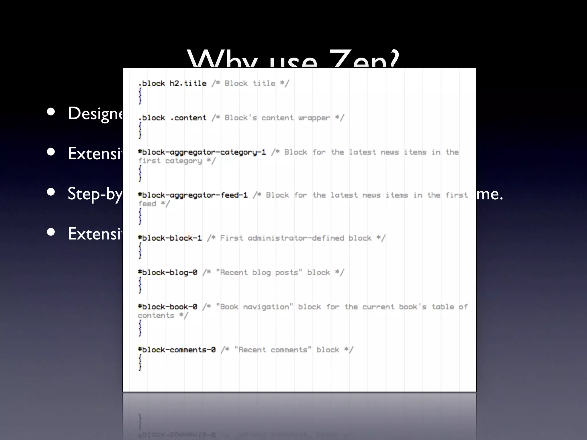 Why use Zen?
•   Designed for beginners and Theming ninjas.

•   Extensive on-line documentation.

•   Step-by-step instructions on building your own sub-theme.

•   Extensive in-line comments in its PHP and CSS files.
 