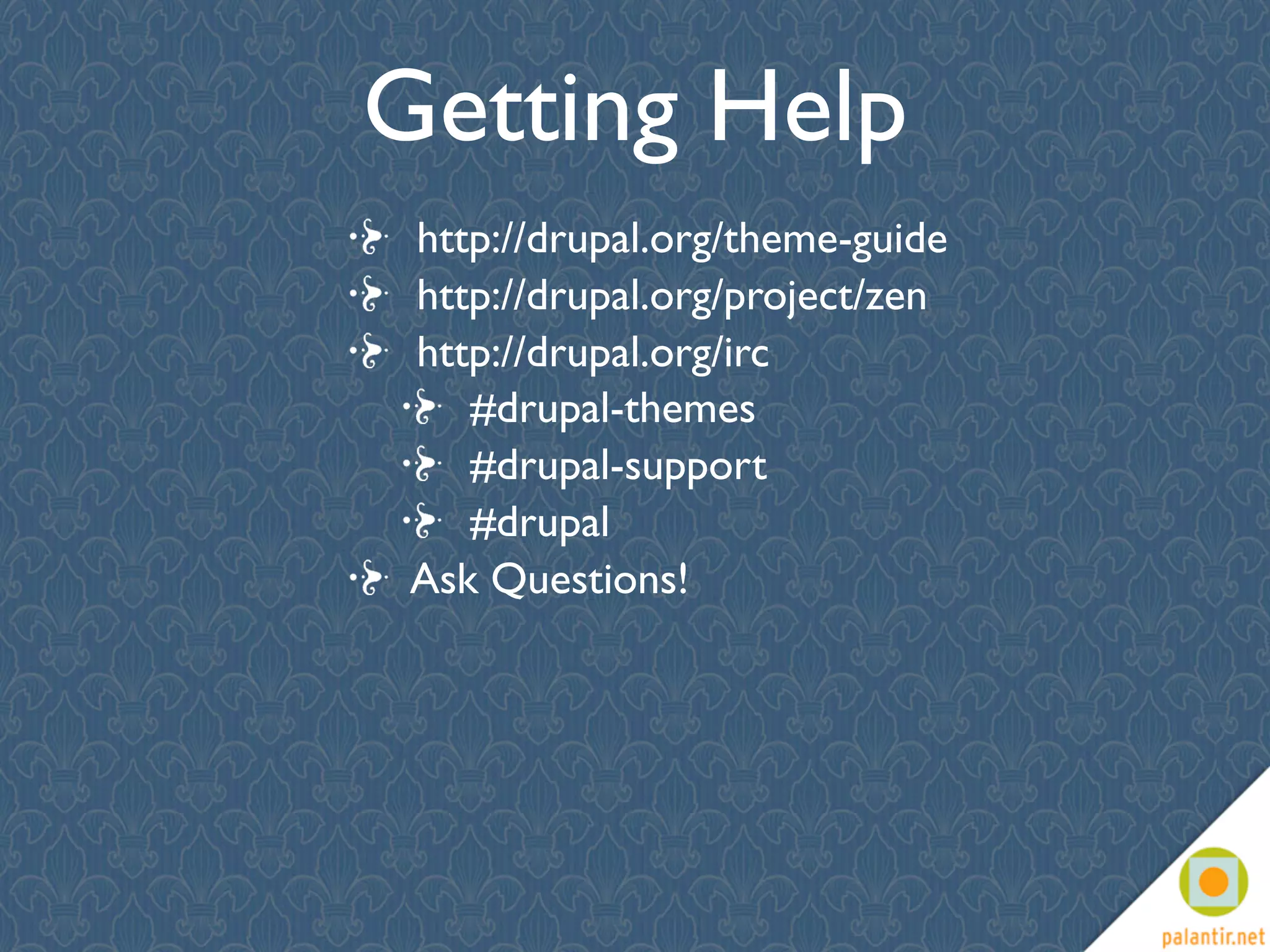 Getting Help
 http://drupal.org/theme-guide
 http://drupal.org/project/zen
 http://drupal.org/irc
    #drupal-themes
    #drupal-support
    #drupal
 Ask Questions!
 
