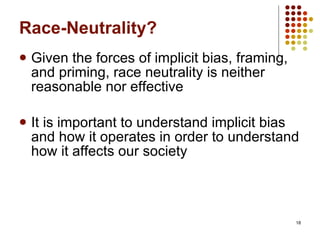 Race-Neutrality? Given the forces of implicit bias, framing, and priming, race neutrality is neither reasonable nor effective It is important to understand implicit bias and how it operates in order to understand how it affects our society  