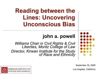 Reading between the Lines: Uncovering Unconscious Bias john a. powell Williams Chair in Civil Rights & Civil Liberties, Moritz College of Law Director, Kirwan Institute for the Study of Race and Ethnicity September 30, 2009 Los Angeles, California 