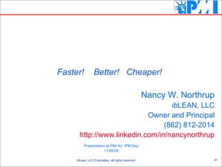 Nancy W. Northrup ib LEAN, LLC Owner and Principal (862) 812-2014 http://www.linkedin.com/in/nancynorthrup Faster!  Better!  Cheaper! Presentation at PMI NJ  IPM Day 11/05/09 