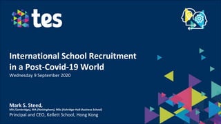 International School Recruitment
in a Post-Covid-19 World
Wednesday 9 September 2020
Mark S. Steed,
MA (Cambridge), MA (Nottingham), MSc (Ashridge-Hult Business School)
Principal and CEO, Kellett School, Hong Kong
 