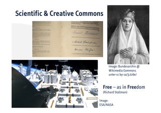Scientific & Creative Commons




                                 Image: Bundesarchiv @
                                 Wikimedia Commons
                                 unter cc by-sa/3.0/de/


                             Free – as in Freedom
                             (Richard Stallman)

                           Image:
                           ESA/NASA
 