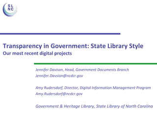 Transparency in Government: State Library Style Our most recent digital projects Jennifer Davison, Head, Government Documents Branch [email_address] Amy Rudersdorf, Director, Digital Information Management Program [email_address] Government & Heritage Library, State Library of North Carolina 