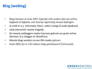 Blog (weblog) Blogs bestaan al sinds 1997. Eigenlijk niets anders dan een online dagboek of logboek, met daarop regelmatig nieuwe bijdragen.  Je vindt er o.a. informatie, foto’s, video’s (vlog) of audio (podcast). Vaak interactief: reactie mogelijk. De meeste webloggers maken hiervoor gebruik van gratis online diensten. O.a. blogger en WordPress. Meeste blogs worden via een RSS-reader  gelezen. Sinds 2002 zijn er 133 miljoen blogs geïndexeerd (Technorati). 