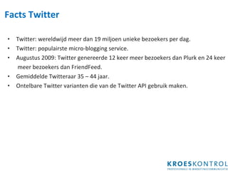 Facts Twitter Twitter: wereldwijd meer dan 19 miljoen unieke bezoekers per dag. Twitter: populairste micro-blogging service. Augustus 2009: Twitter genereerde 12 keer meer bezoekers dan Plurk en 24 keer    meer bezoekers dan FriendFeed.  Gemiddelde Twitteraar 35 – 44 jaar. Ontelbare Twitter varianten die van de Twitter API gebruik maken. 