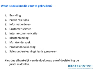 Waar is social media voor te gebruiken? Branding Public relations Informatie delen Customer service Interne communicatie Klantenbinding Marktonderzoek Productontwikkeling Sales ondersteuning/ leads genereren Kies dus afhankelijk van de doelgroep en/of doelstelling de  juiste middelen. 