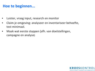 Hoe te beginnen... Luister, vraag input, research en monitor Claim je omgeving: analyseer en inventariseer behoefte, test minimaal. Maak wat eerste stappen (afh. van doelstellingen, campagne en analyse ) 