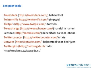 Een paar tools Tweetdeck  ( http://tweetdeck.com/ ) beheertool Twitterriffic   http://twitterrific.com/  pimptool Twitpic  ( http://www.twitpic.com/ ) fototool Tweexhange (http://tweexchange.com/ ) handel in namen Seesmic ( http://seesmic.com/ ) beheertool oa voor iphone Twittercounter  ( http://twittercounter.com/ ) stats Cotweet  ( http://cotweet.com/ ) beheertool voor bedrijven Twittergids (http://twittergids.nl/  index http://reclame.twittergids.nl/ 
