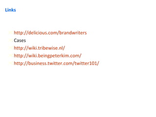 Links http://delicious.com/brandwriters Cases http://wiki.tribewise.nl/ http://wiki.beingpeterkim.com/ http://business.twitter.com/twitter101/ 