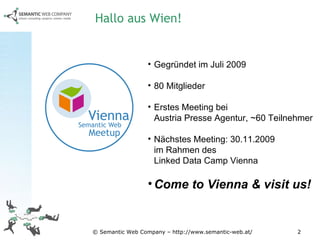 Hallo aus Wien! Gegründet im Juli 2009 80 Mitglieder Erstes Meeting bei  Austria Presse Agentur, ~60 Teilnehmer Nächstes Meeting: 30.11.2009  im Rahmen des  Linked Data Camp Vienna Come to Vienna & visit us! 