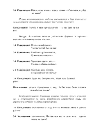 2-ii KojisiflOBmHK: LQecxb, ceMb, BOCCMB, ^eBaxb, ^ecaxb — CxaHOBact, Kny6oK,
                     HaMecxe!

      My3biKa ycmauaenueaemcH, K/iydouKU OKCObieawmcx y deyx 3pumeneu U3
3ana, Komopue u npu2Jiauiawmcx ua cijeny dim ynacmim e Komtypce.

KojisiflOBmHKH: (xopoM.) Y xe6a B pyKax Kjxy6oic — K HaM 6exn He nya
HOX!


     KoHKypc. Accucmeumbi ebiuocHm ynacmuuKaM (papmyiai, e Kapjvianax
Komopux Jieoicam odnopa3oebie jiojfceuKU.

1-ii KojisiaoBmHK: Hy-ica, cflenaiixe canax,
                   ^xoG HeHHCxbiii 6BIJT He pafl!

2-H KojlHflOBmHK: ^XOG 3JIMXflyXOBOXOXHaXb,
                  Hy>KHO 3ejibe HaMeuiaxb.

1-ii KojiH^OBmnK: ^epHocjiHB, opexn, Mefl, —
                  Kxo xaM, B o6iu,eM, pa36epex.

2-H   KojisiflOBmHK: HaKopMHB CBOH noji3ajia,
                     Bo3Bpaiu,aHxecb-Ka K Hanajry.

1-ii KojiH^OBmnK: Ey,a,ex KXO 6bicxpee Bcex, )K,zi,ex xoxo GOJIBHIOH
ycnex!

KojiH^OBmnKH: (xopoM o6pau{.aiomcM K 3cmy) ^XOGBI 3ejibe 6MJIO cjia^KHM,
               oxxaflanxe-Ka 3axa,a,KH!

       3azadbieaK)m 3azadKU. VnacmuuKU Komtypca zomoenm «3ejibe», yzoujii wm
3CIJI u 603epauaK)mcH ua cijeny. KomdoeujiiKU nazpacucdajom mozo, KWIO
cnpaeuncH c 3adauueM dbicmpee u Jiyuuie dpyzux.

1-ii KojisiflOBmHK: (o6pauaemcH K 3cmy) Bee BBI MOJIOAHM jiHxne H ,a,eBHaxa
yflanbie.

2-ii KojisiflOBmHic: (ynacmHUKCiM) HaxpaacflaeM Bac 3a fleno: CHH., ,apy)KOK,
                    HeCHOK XBI CMeno!
 