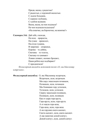 IlpHflH, BecHa, c paflocTbio!
                     C paflOCTBK), C OrpOMHOH MHJIOCTbK).
                     C JIbHOM 60JIbHIHM,
                     C KopHeM rjry6oKHM,
                     C XJie60M BejTHKHM.
                     BecHa, BecHa, Ha neM no,a,oiHJia?
                     Ha neM noflonma-nofl'bexajTa?
                     «Ha conienKe, Ha 6opoHOHKe, Ha BeHHHice!»

CKOMOPOX       3-ii: ,H,aH Te6e, rocno,a,H,
                     Ha none     npnpocTbi,
                     Ha ryMHe     npHMOJiOT,
                     Ha CTOJie ryiHHHa,
                     B 3aKpoMax      cnopbiHba,
                     KopOBbI     Te flOHHbl,
                     CMeTaHbi     Te TOJICTM,
                     CMeTaHy-TO CHHMaiOT
                     JlO)KKH JTOMaiOT, OKOHIKO 6pOCaK)T,
                     HauiH pe6^Ta Bee noflGnpaiOT!
                     C npa3flHHHKOM!
      0ojihKJiopHhiu aucaM,6jih ucnomHem necmo «Ot MM                  Macjienuijy
ecmpenajiu».


(DojibKjiopHbiii aHcaiviSjib: O, MM MacjieHHny BCTpenajiH,
                                   BcTpenajiH, jrejin, BCTpenajiH.
                                   M M cbip c MacejibneM noHHHajiH,
                                   nOHHHajTH, JiejlH, nOHHHajTH.
                                   M M 6jiHHKaMH ropy ycTHjiajiH,
                                   YCTHJiajTH, JiejlH, yCTHJiajTH.
                                   CBepxy MacejibneM nojiHBajiH,
                                   nojiHBajiH, JiejlH, nOJTHBajTH.
                                   KaK OT cbipa ropa KpyTa,
                                   Topa KpyTa, JiejlH, ropa KpyTa.
                                   A OT Macjia ropa acHa,
                                   Topa flCHa, jrejin, ropa acHa.
                                   A Ha ropyuiKe CHern cbinniOT,
                                   CHCTH      cbinjiiOT, jrejin, CHern cbinniOT.
                                   A HaC MaMOHKHflOMOHKJIHHyT,
                                   ,H,OMOH KJTHHyT, JiejlH,flOMOHKJTHHyT.
 