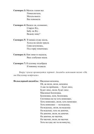 CKOMOPOX    3: MeTejib rjia3KH Bee
               IiOBbixjiecTana,
               MeTejib-Bbiora
               Bee noBbiMena.

CKOMOPOX    4: Bnn,ejio JIH, cojiHbiniKO,
               CTapyio 5Iry,
               Ba6y JTH 5Iry
               BeflbMy-3HMy?

CKOMOPOX    5: B MeniKe CTyacy Hecua,
               Xojiofl Ha 3eMjiK) Tpacjia.
               CaMa ocTynnjiacb,
               Ilofl ropKy noKaTHjiacb.

CKOMOPOX    6: HaM 3HMa-TO Ha^oejia,
               Becb xjie6ynieK noejia.

CKOMOPOX    7: H cojiOMKy noflo6pajia
               H M^KHHKy noflMejia.

     BoKpyz nynena opzaumyemcH xopoeod. Ancajvidjib ucnonuHem necrno «
Mbi Macjiemiify ecmpenajiu».

(DojibKjiopHbiii aHcaiviSjib: MacneHbia KaTajiHxa,
                              O H , fla JIIOJIH, JIIOJIH, KaTajinxa.
                              A KaK Tbi npoH^eHib — 6y,a,eT JIHXO,
                              By^eT JIHXO, JIIOJIH, 6y,a,eT JIHXO.
                              MacjieHbia 6ejiOHO»cKa,
                              EejiOHOJKica, jiejin, 6ejiOHO>KKa,
                                CnOTaHHCb-Ka Tbi XOTb HeMHO)KKO,
                                XOTb HeMHO^CKO, JIIOJIH, XOTb HeMHO)KKO.
                               XoTb HeMHO^cKO — Ha He^ejibKy,
                               Ha He^ejibKy, JIIOJIH, Ha He^ejibKy.
                               Ha He^ejibKy, xoTb Ha fleHeneic,
                               Ha fleHeneK, JIIOJIH, Ha fleHeneK.
                               Ha fleHeneK, Ha Haconeic,
                               Ha naconeK, JIIOJIH, Ha naconeK.
                               XOTb Ha OflHy 7KQ Tbi Ha MHHyTKy,
 