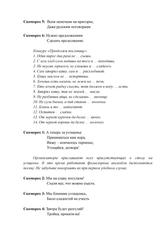 CKOMOPOX   5: BceM neHenicaM Ha npuropice,
              Ja.yKQ pyccKHM noroBopKaM.

CKOMOPOX   6: Hy>KHO npefljiojKeffiMM
              C^ejiaTb npoflOJiaceHHe.

     KoHKypc «IJpodoji3fcu nocjioeuuy»
     1. Oduu nupoz deapa3a ue ... cbeuib.
     2. C KeM xjied-cojib eoduuih ua mozo u ... noxoduuih.
     3. He eKycue zopbKOZo, uey3Haeuib u ... cnadKOZo.
     4. CCIM 3aeapun Kauiy, CCIM U ... pacxnedbieau.
     5. Kauiy MCICJIOM ue ... ucnopmuuih.
     6. Xoneuih ecwih Kcmcmu, ue Jieotcu ua ... nenu.
     7. Kmo xonem pudicy cbecmb, mom dojufcen e eody ... .Jie3mb.
     8. 3aeapwi Kauiy, max ue Jtcaneu ... Macna.
     9. Hepa36ueuiu Huija, ue cdenaeuih ... Hunmiuy.
     10. He cynu dbiHKa, a dau cmaKau ... MOJiouKa.
     11. EJIUHU u mo ... nadoedawm.
     12. OcmamKU ... cuadKU.
     13. Om nepuou KypouKU da 6enoe ... HUHKO.
     14. Om nepuou Kopoeu da 6enoe ... MOJIOHKO.

CKOMOPOX   1: A Tenept 3a yromeHbe
              IIpHHHMaTbCfl HaM nopa,
              Bn)Ky - KOHHHjrocb TepneHbe,
              Yromaiicfl, fleTBopa!

       Opzaumamopu    npuzjiauiawm ecex npucymcmeyjoujux      K cmony ua
yzoujenbe. B smo epeMH padomawm (pojibKJiopubie ancajvidjiu (ucnomnjomcn
necuu). He 3a6ydbme noKopjviumb ux npu nepeoM ydoduoM cnynae.

CKOMOPOX   2: M M Ha anaBy noryjiajin!
              CtejlH BCe, HTO M05KHO CbGCTh.

CKOMOPOX   3: M M 6jiHHaMH yromanHCb,
              EMJTO cjia,a,ocTeH He cnecTb.


CKOMOPOX   4: 3aBTpa 6y,a,eT pa3ryjMii!
              TpoHKa, npoKaTH-Ka!
 