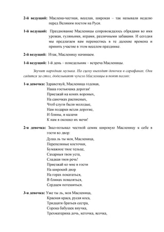 2-u Bejiyunm:    MacjieHa-necxHaa, Becenaa, innpoKaa - xaic Ha3MBajiH Heflemo
                 nepefl BCJXHKHM nocxoM Ha Pycn.

l-ii Beaymnii: IIpa3flHOBaHHe MacjieHHHbi conpoBoacflajrocb o6pfl,a,aMH BO HMA
               ypoacaa, xyjraHbaMH, HipaMH, pa3JiHHHbiMH 3a6aBaMH. H cexcajM
               MM npe^jiaxaeM BaM nepeHecxncb B xe ,a,ajieKHe BpeMeHa H
               npHHaxb ynacxne B 3XOM BecenoM npa3,znxHKe.

2-ii Beaymnii: Hxaic, MacjieHHny HanHHaeM.

l-ii Beaymnii: l-ii RGHI, - noHe,a,ejxbHHK - Bcxpena MacjieHHHM.

     3eynum uapoducm My3biKa. Ha cijeny euxodnm deeouKU e capacpanax. OHU
cadnmcH 3a cmoji, dodejibieawm nyneno Macjiemiifbi u nowm necrno:

1-H aeBOHKa: 3,apaBCXByH, Maaxemina xoflOBaa,
              Hania xocxMonnca flopoxaa!
              IlpHe3)Kaii Ha KOHAX BOPOHMX,
              Ha caHOHKax pacnncHMx,
              ^xoG cnyxH 6MJIH MOJioflbie,
              HaM no^apKH Be3JiH flopoxne,
              H 6JIHHM, H KanaHH
              K HaM B OKOHIKO HX MCHH!

2-H aeBOHKa: 3Baji-no3MBaji necxHoii ceMHK ninpoKyio MacjieHHny K ce6e B
            XOCXH BO flBop:

                JJyuia JIB XM MO;I, MacjieHHija,
                IlepenejTHHbie KOCXOHKH,
                ByMaacHoe xBoe xejibne,
                CaxapHbia XBOH ycxa,
                CuaflKaa xBoa pent!
                IIpHe3»caH K MHe B XOCXH
                             O
                Ha nnxpoKHH ABop
                Ha xopax noKaxaxbca,
                B 6jiHHax noBajraxbca,
                CepflijeM noxeniHXbca.

3-H   aeBOHKa: YTKQ XM jib, MOA MacjieHHna,
                KpacHaa Kpaca, pycaa Koca,
                TpnfliiaxH 6paxbeB cecxpa,
                CopoKa 6a6ynieK BHynica,
                TpexMaxepHHa AOHB, Kexonica, acoHica,
 