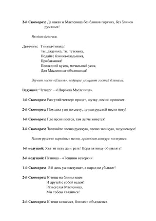 2-u CKOMOPOX: Ja KaKaa TK Macjiemina 6e3 6JXHHOB xopannx, 6e3 6JIHHOB
              pyM^Hbix!


      Bxodnm deeouKU.

^eBOHKn: TmxkKa-xHHbKa!
         TBI, fla^eHbKa, XM, xexeHbKa,
         IiOflanxe 6jiHHKa-ojia,a,biniKa,
         IxpnGaBbiniKa!
            IloCJTeflHHH KyCOK, MOHajXbHblH ycoK,


            ,H,JM MacjieHnnbi-oGMaHinnnbi!

      3eynum necuH «EjiUHhi», eedyujiie yzoujcuom zocmeu 6JIUHCIMU.

Bejiyuuiu: ^exBepx - «IIlHpoKaa MacjieHnna».

-u CKOMOPOX: Pa3xyjraii-HexBepx npn,a,ex, myxKy, necmo npmiecex.

2-u CKOMOPOX: IloxoflHJT y>Ke no CBexy, jxynnie pyccKon necHH Hexy!

-u CKOMOPOX: YJXQ necroi noexca, xaM jiexne acnBexca!

2-u CKOMOPOX: 3aneBanxe necmo pyccKyio, necmo 3BOHKyio, 3aflynieBHyio!

      IJowm pyccKue uapoduue necuu, npoeodnm Komtypc uacmyuieK.

-u Bejiyw,uu: XBaxnx nexb ,a,a nxpaxb! Ilopa nirranny o6"bflBjMXb!

2-u Bejiyw,uu: ILrranna - «TeinnHbi BeHepKH»!

-u CKOMOPOX: 5-n jiffHh y>K Hacxynaex, a Hapofl He y6biBaex!
2-u CKOMOPOX: K xeme Ha 6jxnHbi n,a,eM
             H flpy3en c co6on Be^eM!
             Pa3Becejraa MacjieHnna,
             Mbl X060K) XBajTHMCa!

2-u CKOMOPOX: K xeme KaxaeMca, 6jinHaMH oGteflaeMca.
 