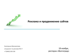 Реклама и продвижение сайтов




Екатерина Иволжатова,
специалист по рекламе IRC IT                           19 ноября,
+7 (8442) 503-530                            ресторан «Волгоград»
 