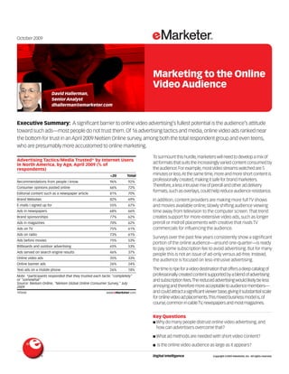 October 2009




                                                                                     Marketing to the Online
                                                                                     Video Audience
                      David Hallerman,
                      Senior Analyst
                      dhallerman@emarketer.com



Executive Summary: A significant barrier to online video advertising’s fullest potential is the audience’s attitude
toward such ads—most people do not trust them. Of 16 advertising tactics and media, online video ads ranked near
the bottom for trust in an April 2009 Nielsen Online survey, among both the total respondent group and even teens,
who are presumably more accustomed to online marketing.
                                                                            105666

                                                                                     To surmount this hurdle, marketers will need to develop a mix of
Advertising Tactics/Media Trusted* by Internet Users
in North America, by Age, April 2009 (% of                                           ad formats that suits the increasingly varied content consumed by
respondents)                                                                         the audience. For example, most video streams watched are 5
                                                          <20       Total            minutes or less.At the same time, more and more short content is
Recommendations from people I know                        96%        92%
                                                                                     professionally created, making it safe for brand marketers.
Consumer opinions posted online                           66%        72%
                                                                                     Therefore, a less intrusive mix of preroll and other ad delivery
                                                                                     formats, such as overlays, could help reduce audience resistance.
Editorial content such as a newspaper article             81%        70%
Brand Websites                                            82%        69%             In addition, content providers are making more full TV shows
E-mails I signed up for                                   55%        67%             and movies available online, slowly shifting audience viewing
Ads in newspapers                                         68%        66%             time away from television to the computer screen. That trend
Brand sponsorships                                        77%        62%             creates support for more-extensive video ads, such as longer
Ads in magazines                                          70%        62%             preroll or midroll placements with creative that rivals TV
Ads on TV                                                 75%        61%             commercials for influencing the audience.
Ads on radio                                              73%        61%
                                                                                     Surveys over the past few years consistently show a significant
Ads before movies                                         75%        53%
                                                                                     portion of the online audience—around one-quarter—is ready
Billboards and outdoor advertising                        65%        53%
                                                                                     to pay some subscription fee to avoid advertising. But for many
Ads served on search engine results                       46%        37%
                                                                                     people this is not an issue of ad-only versus ad-free. Instead,
Online video ads                                          35%        33%
                                                                                     the audience is focused on less-intrusive advertising.
Online banner ads                                         26%        24%
Text ads on a mobile phone                                26%        18%             The time is ripe for a video destination that offers a deep catalog of
Note: *participants responded that they trusted each tactic "completely"             professionally created content supported by a blend of advertising
or "somewhat"                                                                        and subscription fees.The reduced advertising would likely be less
Source: Nielsen Online, "Nielsen Global Online Consumer Survey," July
2009                                                                                 annoying and therefore more acceptable to audience members—
105666                                                 www.eMarketer.com             and could attract a significant viewer base,giving it substantial scale
                                                                                     for online video ad placements.This mixed business model is,of
                                                                                     course,common in cable TV,newspapers and most magazines.


                                                                                     Key Questions
                                                                                     ■ Why do many people distrust online video advertising, and
                                                                                       how can advertisers overcome that?
                                                                                     ■ What ad methods are needed with short video content?

                                                                                     ■   Is the online video audience as large as it appears?

               ®                                                                     Digital Intelligence                Copyright ©2009 eMarketer, Inc. All rights reserved.
 