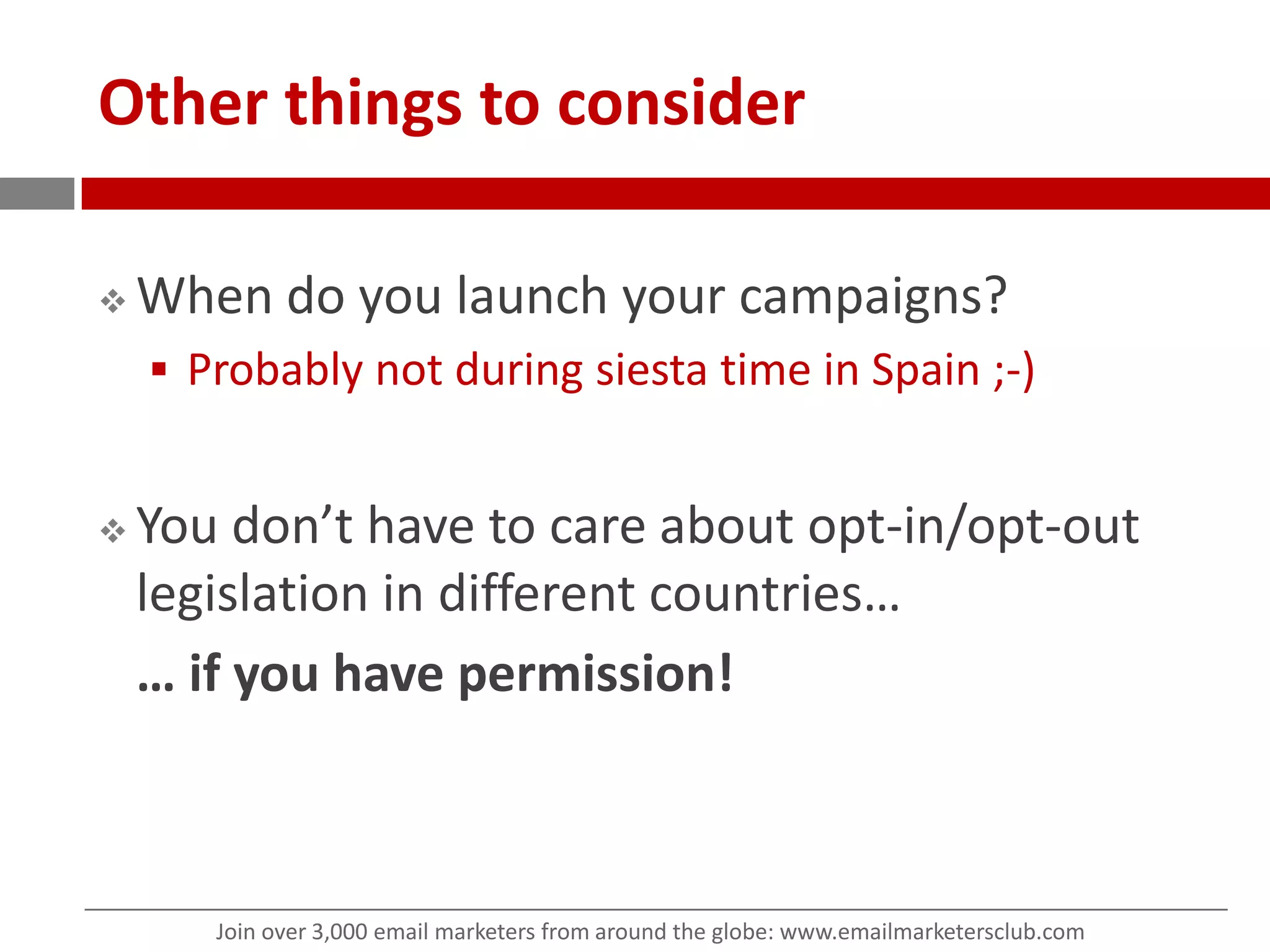 Other things to considerWhen do you launch your campaigns?Probably not during siesta time in Spain ;-)You don’t have to care about opt-in/opt-out legislation in different countries…… if you have permission!