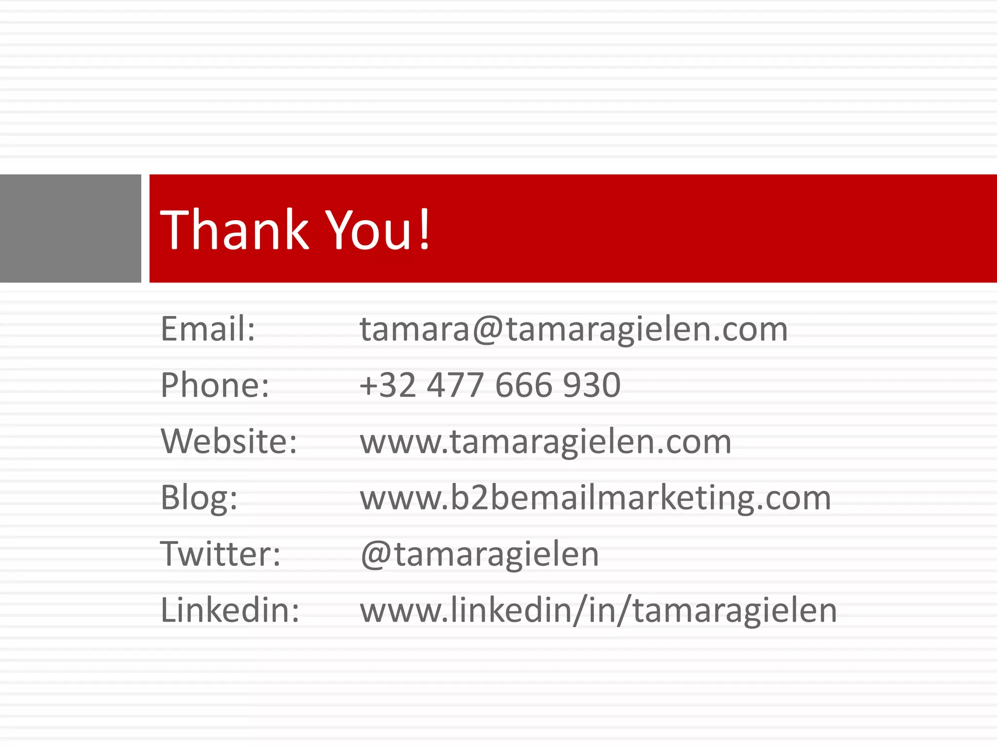 Email: 	tamara@tamaragielen.comPhone:	+32 477 666 930Website:	www.tamaragielen.comBlog:		www.b2bemailmarketing.comTwitter:	@tamaragielenLinkedin:	www.linkedin/in/tamaragielenThank You!