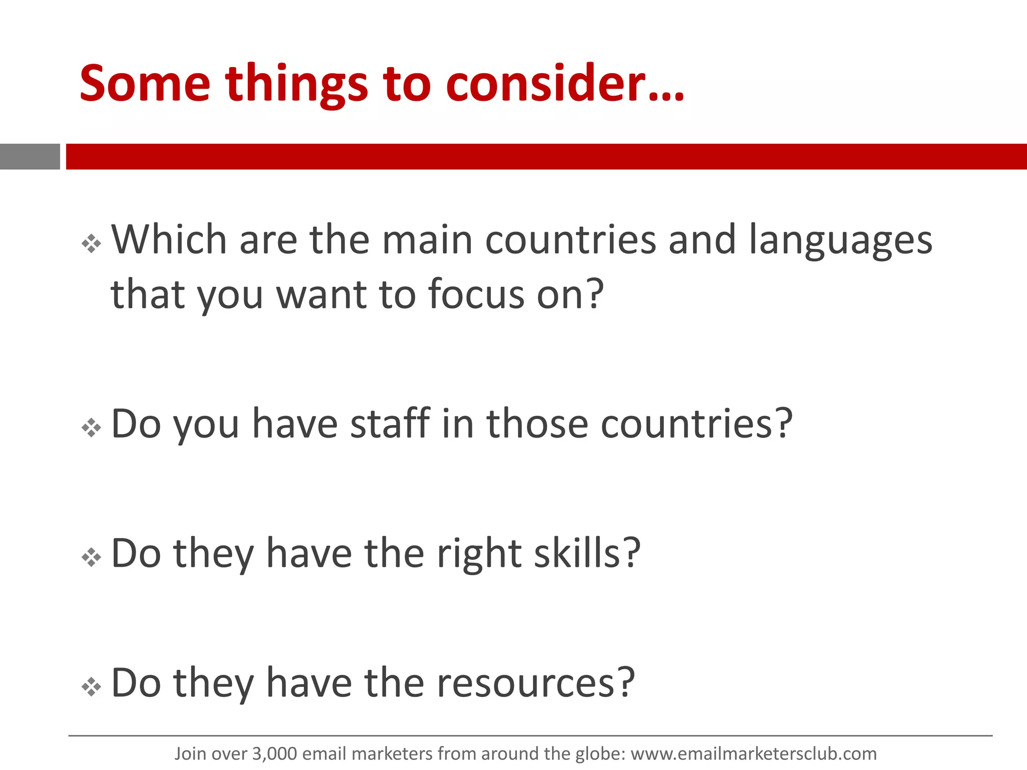 Some things to consider…Which are the main countries and languages that you want to focus on?Do you have staff in those countries? Do they have the right skills?Do they have the resources?