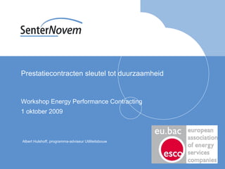 Prestatiecontracten sleutel tot duurzaamheid Workshop Energy Performance Contracting 1 oktober 2009 Albert Hulshoff, programma-adviseur Utiliteitsbouw 