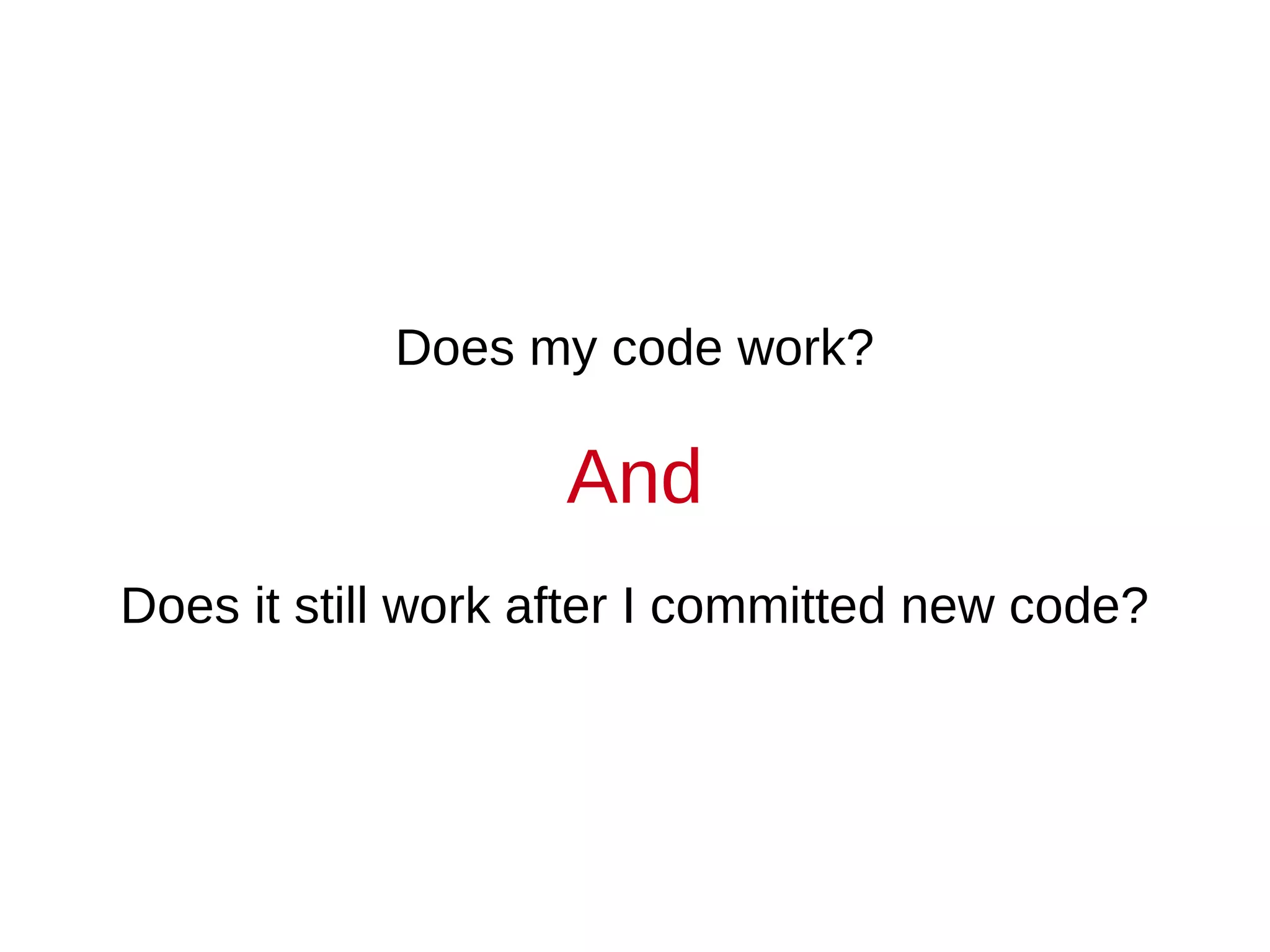 Does my code work?

                   And
Does it still work after I committed new code?
 