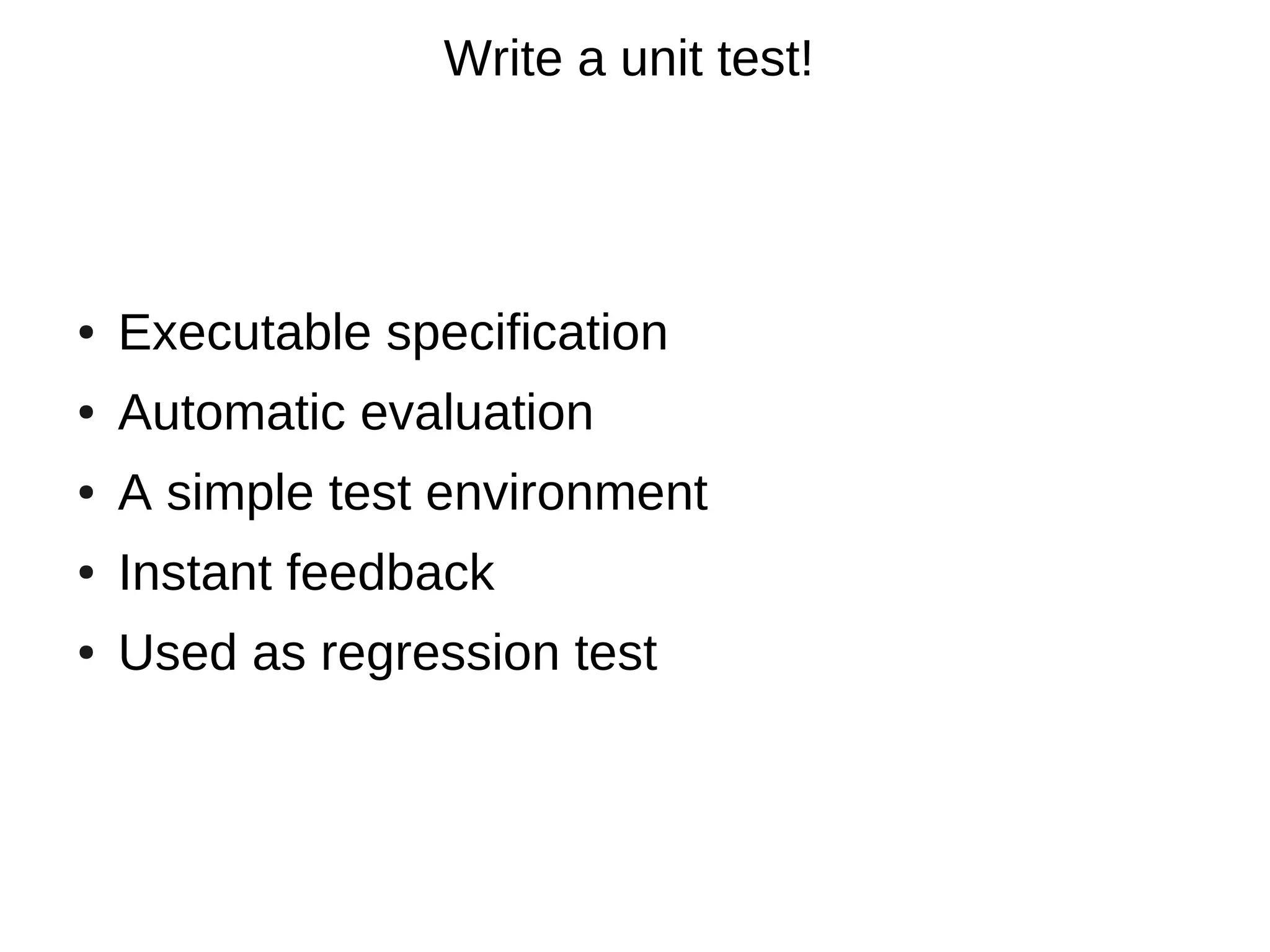Write a unit test!




●   Executable specification
●   Automatic evaluation
●   A simple test environment
●   Instant feedback
●   Used as regression test
 