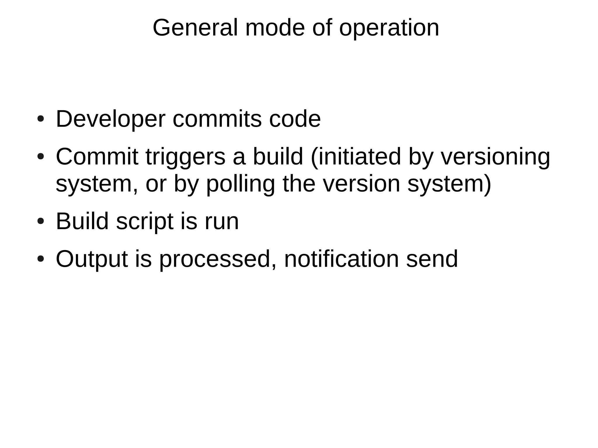 General mode of operation


●   Developer commits code
●   Commit triggers a build (initiated by versioning
    system, or by polling the version system)
●   Build script is run
●   Output is processed, notification send
 