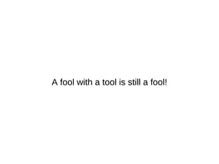 A fool with a tool is still a fool!
 