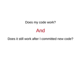 Does my code work?

                   And
Does it still work after I committed new code?
 