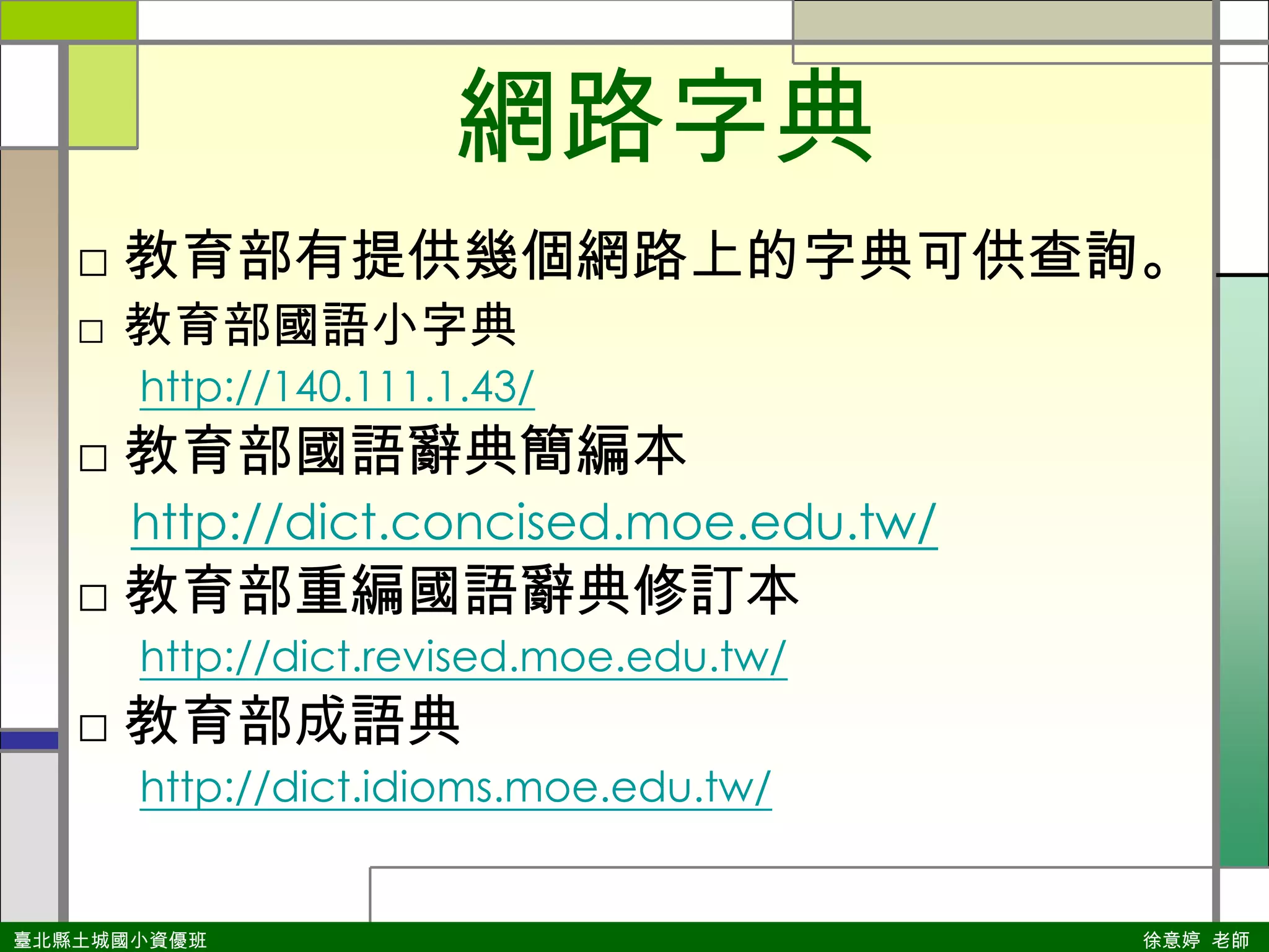 網路字典教育部有提供幾個網路上的字典可供查詢。教育部國語小字典http://140.111.1.43/教育部國語辭典簡編本 http://dict.concised.moe.edu.tw/教育部重編國語辭典修訂本http://dict.revised.moe.edu.tw/教育部成語典http://dict.idioms.moe.edu.tw/