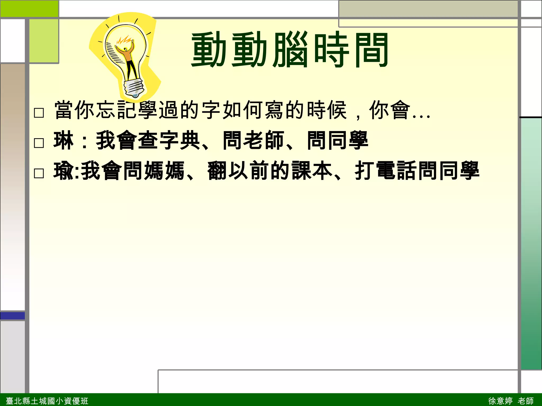  動動腦時間當你忘記學過的字如何寫的時候，你會…琳：我會查字典、問老師、問同學瑜:我會問媽媽、翻以前的課本、打電話問同學
