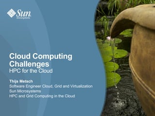 Cloud Computing
Challenges
HPC for the Cloud
Thijs Metsch
Software Engineer Cloud, Grid and Virtualization
Sun Microsystems
HPC and Grid Computing in the Cloud



                                                   1
 