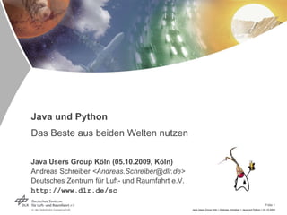Java und Python Das Beste aus beiden Welten nutzen Java Users Group Köln (05.10.2009, Köln) Andreas Schreiber  <Andreas.Schreiber@dlr.de> Deutsches Zentrum für Luft- und Raumfahrt e.V. http://www.dlr.de/sc 