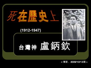 台灣神   盧鈵欽 < 贊屋   ●   2009/10/13 製 > (1912-1947) 死在歷史上 
