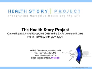 www.healthstory.com
The Health Story Project
Clinical Narrative and Structured Data in the EHR: Venus and Mars
live in Harmony with CDA4CDT
Kim Stavrinaki
s
AHIMA Conference, October 2009
Nick van Terheyden, MD
Board of Directors, MTIA
Chief Medical Officer, M*Modal
 