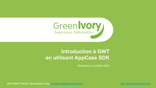 Introduction à GWT
                               en utilisant AppCase SDK
                                                         Strasbourg, 8 octobre 2009




Jean-Marc Prevost, développeur java, jm.prevost@greenivory.com                        http://www.greenivory.com
 