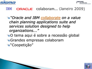 IB   colaboram... (Janeiro 2009)

 “Oracle and IBM collaborate on a value
chain planning applications suite and
services solution designed to help
organizations...”
 O tema aqui é sobre a recessão global
 Grandes empresas colaboram
 “Coopetição”
 