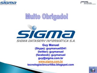 Guy Manuel
     (Skype): guymanuel5541
        (twitter): guymanuel
      (facebook): guymanuel
        guy@sigma.com.br
         www.sigma.com.br
tecnologiacbncuritiba.blogspot.com
 