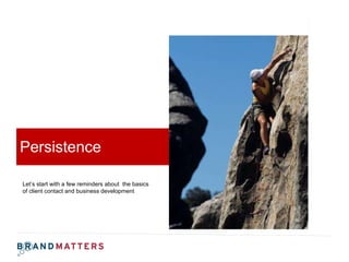 Persistence  Let’s start with a few reminders about  the basics of client contact and business development  