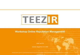Workshop Online Reputation Management



                                                                               Victor van Tol

                                                                 Utrecht, September, 30, 2009



© Copyright 2009 by Teezir B.V.. Private for the client. This report nor any part of it may be copied, circulated, quoted without prior written approval from Teezir B.V. or the client.

                                                                                 www.teezir.com
 