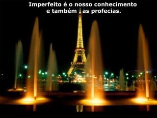 Imperfeito é o nosso conhecimento e também  as profecias. 