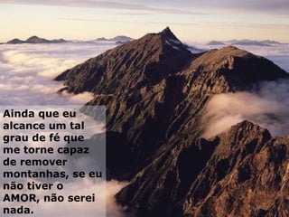 Ainda que eu alcance um tal grau de fé que me torne capaz de remover montanhas, se eu não tiver o AMOR, não serei nada. 