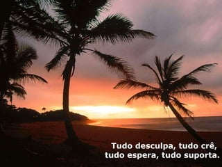 Tudo desculpa, tudo crê,  tudo espera, tudo suporta. 